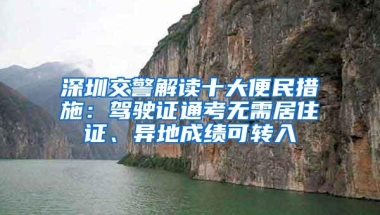 深圳交警解读十大便民措施：驾驶证通考无需居住证、异地成绩可转入