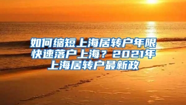 如何缩短上海居转户年限快速落户上海？2021年上海居转户最新政