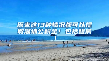 原来这13种情况都可以提取深圳公积金！包括租房！