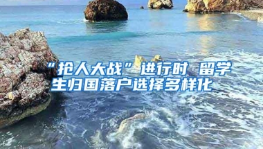“抢人大战”进行时 留学生归国落户选择多样化