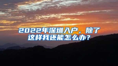 2022年深圳入户，除了这样我还能怎么办？