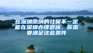 在深圳缴纳的社保不一定能在深圳办理退休，你需要满足这些条件