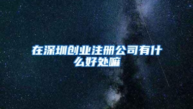 在深圳创业注册公司有什么好处嘛