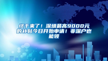 终于来了！深圳最高9000元的补贴今日开始申请！非深户也能领