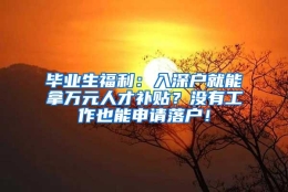 毕业生福利：入深户就能拿万元人才补贴？没有工作也能申请落户！