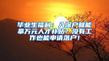 毕业生福利：入深户就能拿万元人才补贴？没有工作也能申请落户！