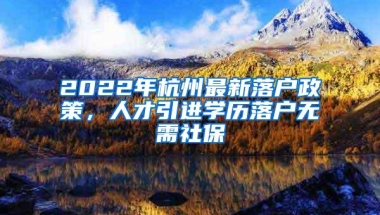 2022年杭州最新落户政策，人才引进学历落户无需社保