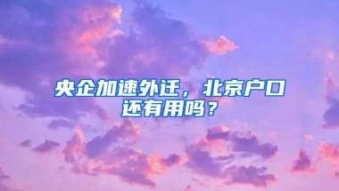 央企加速外迁，北京户口还有用吗？