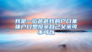 我是一位爸爸我的户口集体户口想投亲自己父亲可不可以
