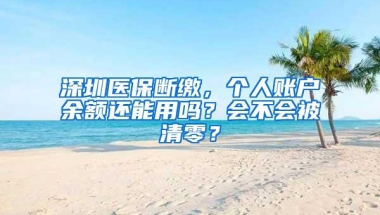 深圳医保断缴，个人账户余额还能用吗？会不会被清零？