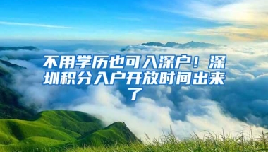 不用学历也可入深户！深圳积分入户开放时间出来了