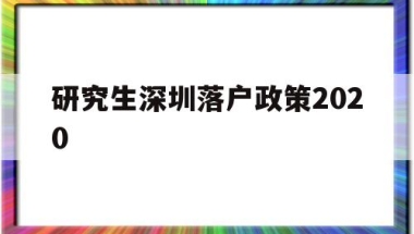 研究生深圳落户政策2020(研究生深圳落户政策2020时间)