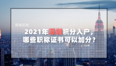 2021年深圳积分入户，哪些职称证书可以加分？