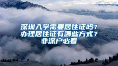 深圳入学需要居住证吗？办理居住证有哪些方式？非深户必看