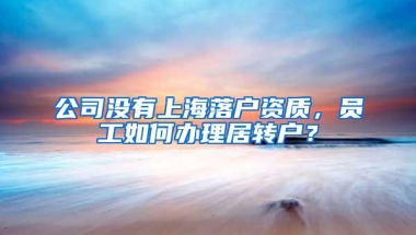 公司没有上海落户资质，员工如何办理居转户？