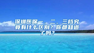 深圳医保一、二、三档究竟有什么区别？你都知道了吗？