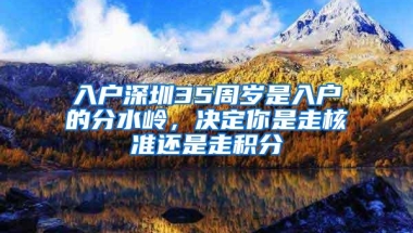 入户深圳35周岁是入户的分水岭，决定你是走核准还是走积分
