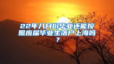 22年八月份毕业还能按照应届毕业生落户上海吗？