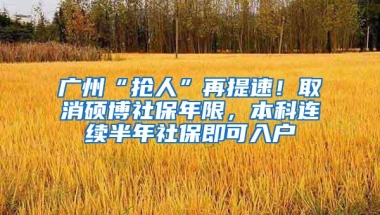 广州“抢人”再提速！取消硕博社保年限，本科连续半年社保即可入户