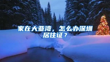 家在大亚湾，怎么办深圳居住证？