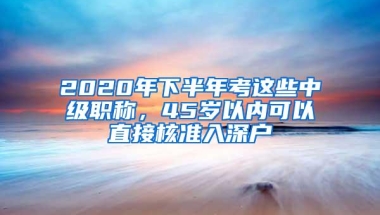 2020年下半年考这些中级职称，45岁以内可以直接核准入深户