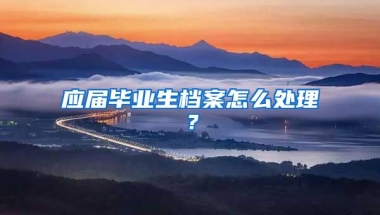 应届毕业生档案怎么处理？