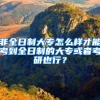非全日制大专怎么样才能考到全日制的大专或者考研也行？