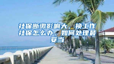 社保断缴影响大，换工作社保怎么办，如何处理最妥当