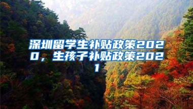 深圳留学生补贴政策2020，生孩子补贴政策2021
