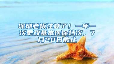深圳老板注意了！一年一次更改基本医保档次，7月20日截止