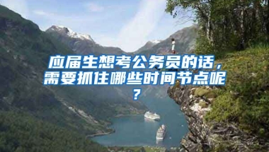 应届生想考公务员的话，需要抓住哪些时间节点呢？