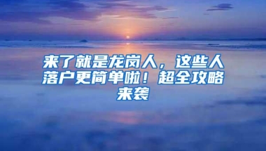 来了就是龙岗人，这些人落户更简单啦！超全攻略来袭