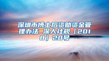 深圳市博士后资助资金管理办法 深人社规〔2018〕20号