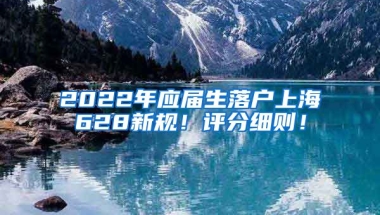 2022年应届生落户上海628新规！评分细则！