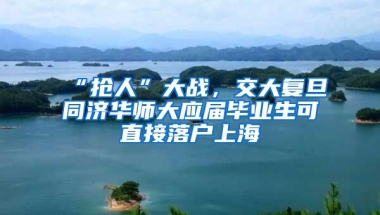 “抢人”大战，交大复旦同济华师大应届毕业生可直接落户上海