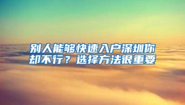 别人能够快速入户深圳你却不行？选择方法很重要
