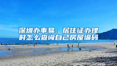 深圳办事易：居住证办理时怎么查询自己房屋编码
