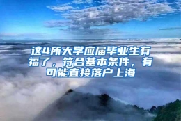 这4所大学应届毕业生有福了，符合基本条件，有可能直接落户上海