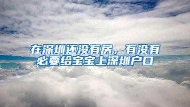 在深圳还没有房，有没有必要给宝宝上深圳户口
