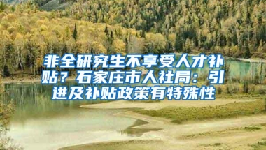 非全研究生不享受人才补贴？石家庄市人社局：引进及补贴政策有特殊性