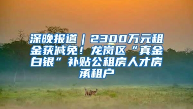深晚报道｜2300万元租金获减免！龙岗区“真金白银”补贴公租房人才房承租户