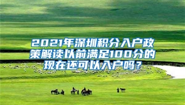 2021年深圳积分入户政策解读以前满足100分的现在还可以入户吗？