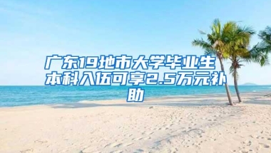 广东19地市大学毕业生 本科入伍可享2.5万元补助