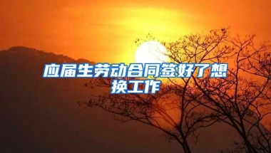 应届生劳动合同签好了想换工作