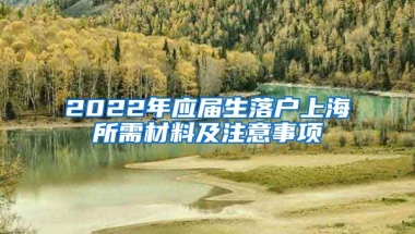 2022年应届生落户上海所需材料及注意事项