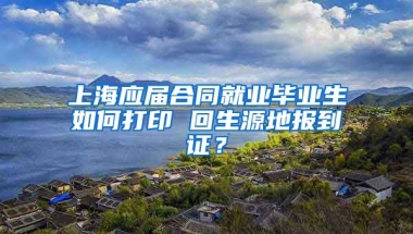 上海应届合同就业毕业生如何打印 回生源地报到证？