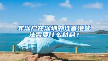 非深户在深圳办理香港签注需要什么材料？