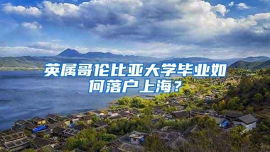 英属哥伦比亚大学毕业如何落户上海？