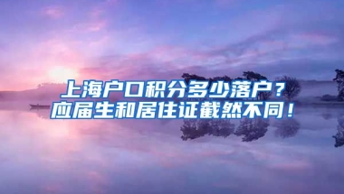 上海户口积分多少落户？应届生和居住证截然不同！