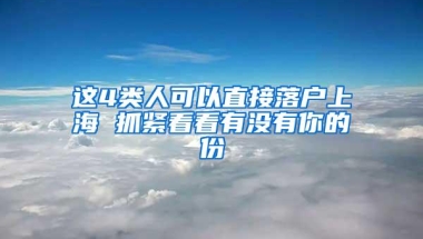 这4类人可以直接落户上海 抓紧看看有没有你的份
